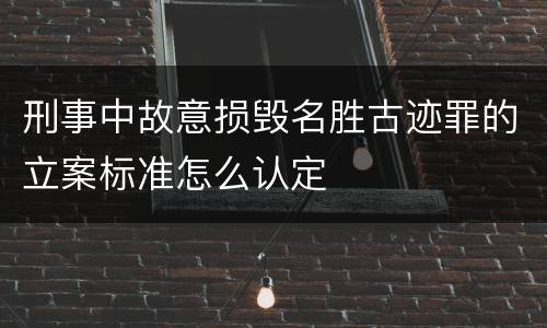 刑事中故意损毁名胜古迹罪的立案标准怎么认定