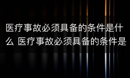 医疗事故必须具备的条件是什么 医疗事故必须具备的条件是什么呢