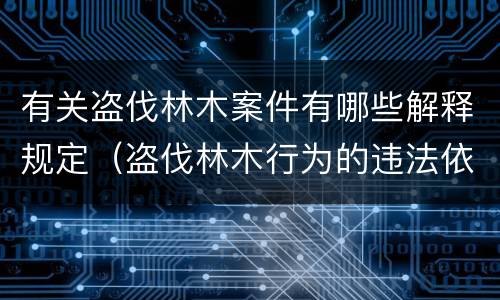 有关盗伐林木案件有哪些解释规定（盗伐林木行为的违法依据）