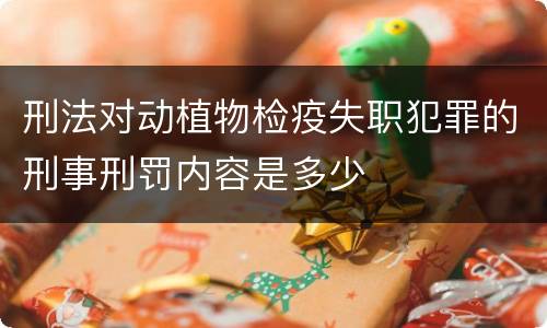 刑法对动植物检疫失职犯罪的刑事刑罚内容是多少