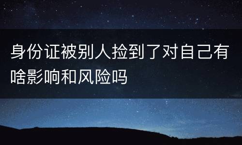 身份证被别人捡到了对自己有啥影响和风险吗