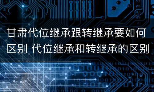 甘肃代位继承跟转继承要如何区别 代位继承和转继承的区别例子