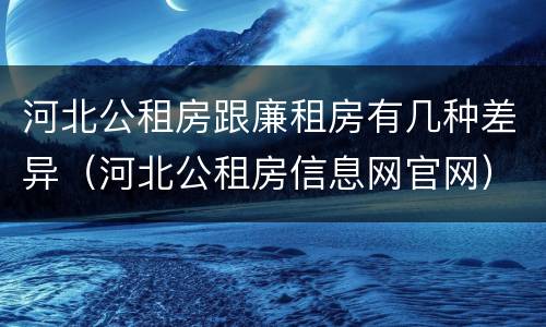 河北公租房跟廉租房有几种差异（河北公租房信息网官网）