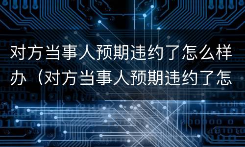对方当事人预期违约了怎么样办（对方当事人预期违约了怎么样办）