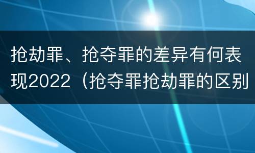 抢劫罪、抢夺罪的差异有何表现2022（抢夺罪抢劫罪的区别）