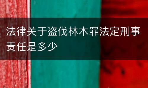 法律关于盗伐林木罪法定刑事责任是多少