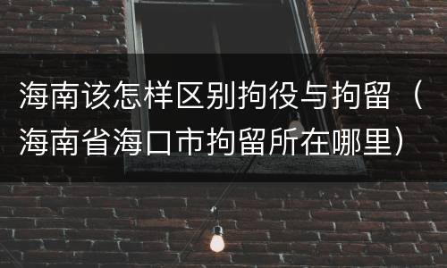 海南该怎样区别拘役与拘留（海南省海口市拘留所在哪里）
