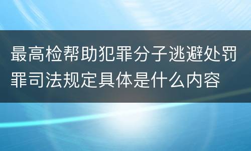 最高检帮助犯罪分子逃避处罚罪司法规定具体是什么内容