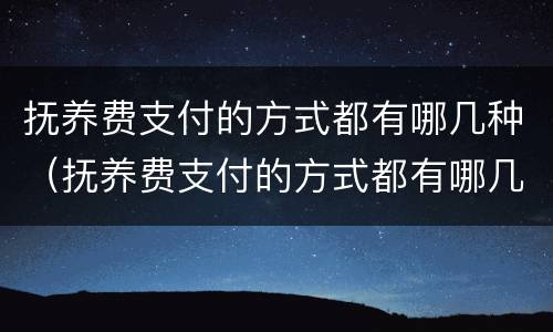 抚养费支付的方式都有哪几种（抚养费支付的方式都有哪几种类型）