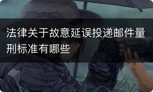 法律关于故意延误投递邮件量刑标准有哪些