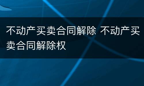 不动产买卖合同解除 不动产买卖合同解除权