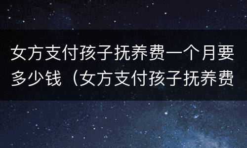 女方支付孩子抚养费一个月要多少钱（女方支付孩子抚养费一个月要多少钱合适）