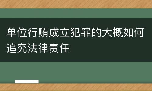 单位行贿成立犯罪的大概如何追究法律责任