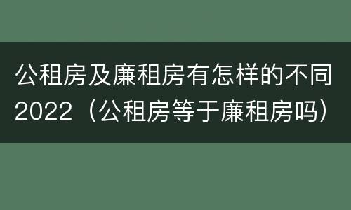 公租房及廉租房有怎样的不同2022（公租房等于廉租房吗）