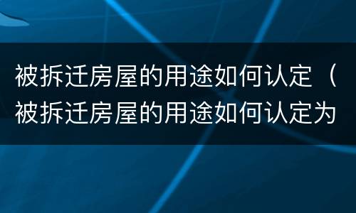 被拆迁房屋的用途如何认定（被拆迁房屋的用途如何认定为违建）