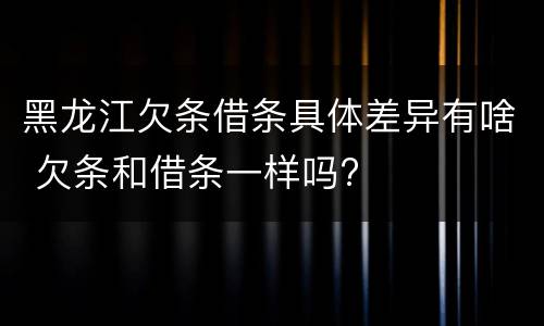 黑龙江欠条借条具体差异有啥 欠条和借条一样吗?
