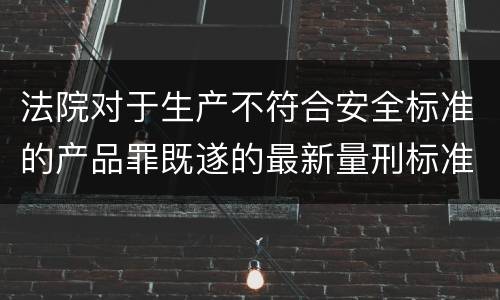法院对于生产不符合安全标准的产品罪既遂的最新量刑标准
