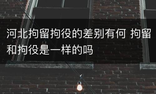 河北拘留拘役的差别有何 拘留和拘役是一样的吗