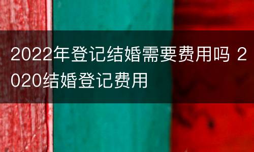 2022年登记结婚需要费用吗 2020结婚登记费用