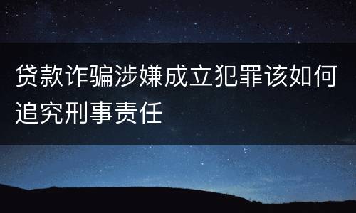 贷款诈骗涉嫌成立犯罪该如何追究刑事责任