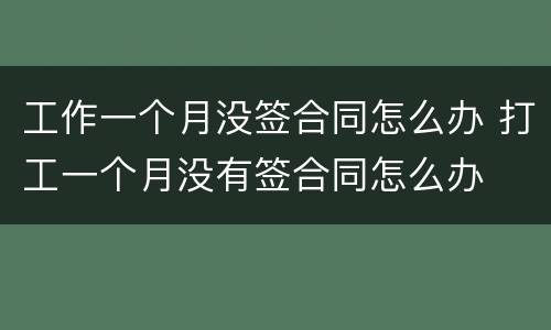 工作一个月没签合同怎么办 打工一个月没有签合同怎么办