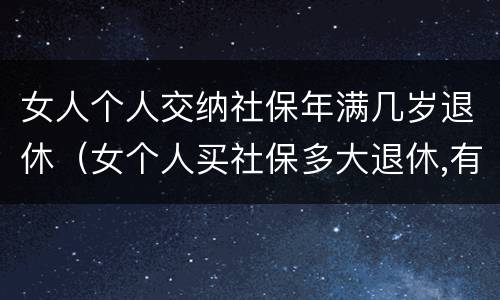 女人个人交纳社保年满几岁退休（女个人买社保多大退休,有文件规定吗）