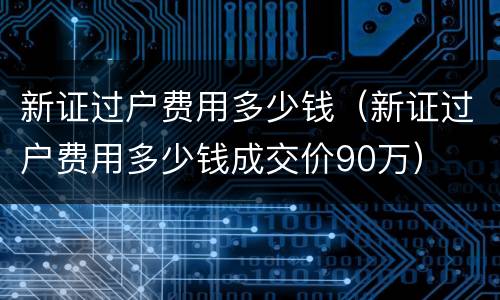 新证过户费用多少钱（新证过户费用多少钱成交价90万）