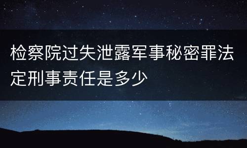 检察院过失泄露军事秘密罪法定刑事责任是多少
