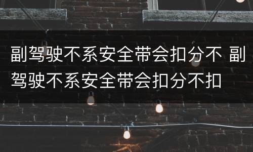 副驾驶不系安全带会扣分不 副驾驶不系安全带会扣分不扣