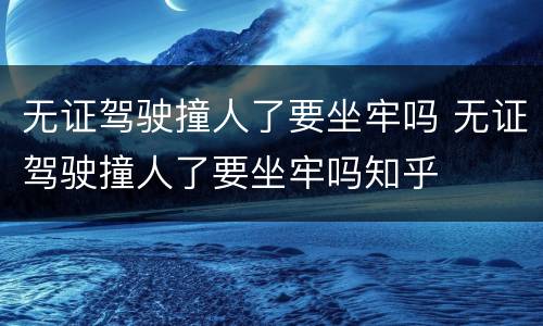 无证驾驶撞人了要坐牢吗 无证驾驶撞人了要坐牢吗知乎