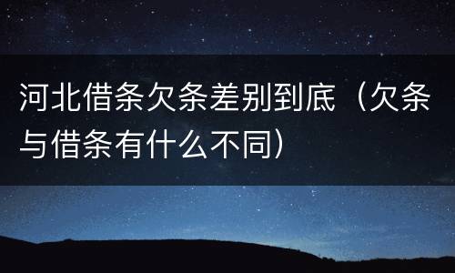 河北借条欠条差别到底（欠条与借条有什么不同）