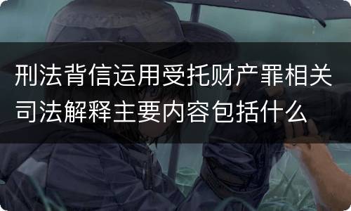 刑法背信运用受托财产罪相关司法解释主要内容包括什么