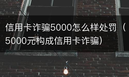 信用卡诈骗5000怎么样处罚（5000元构成信用卡诈骗）