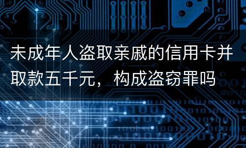 未成年人盗取亲戚的信用卡并取款五千元，构成盗窃罪吗