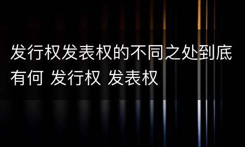 发行权发表权的不同之处到底有何 发行权 发表权