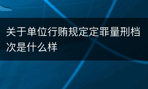 关于单位行贿规定定罪量刑档次是什么样