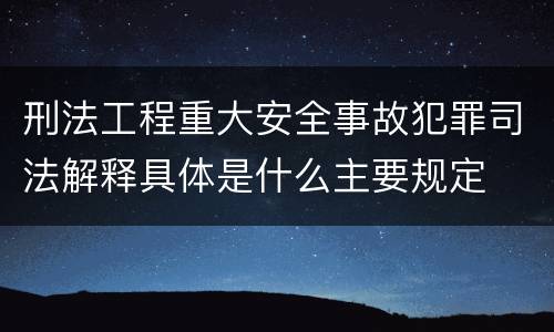 刑法工程重大安全事故犯罪司法解释具体是什么主要规定