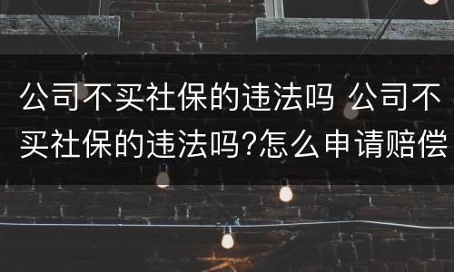 公司不买社保的违法吗 公司不买社保的违法吗?怎么申请赔偿