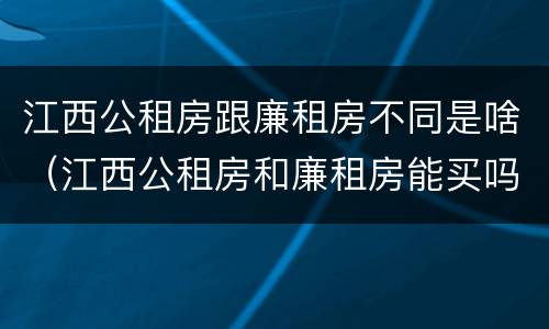 江西公租房跟廉租房不同是啥（江西公租房和廉租房能买吗）