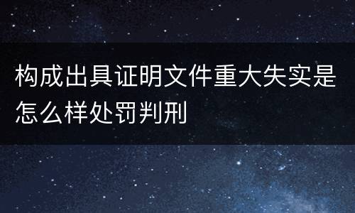 构成出具证明文件重大失实是怎么样处罚判刑
