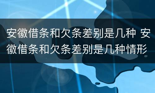 安徽借条和欠条差别是几种 安徽借条和欠条差别是几种情形