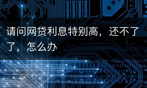 请问网贷利息特别高，还不了了，怎么办