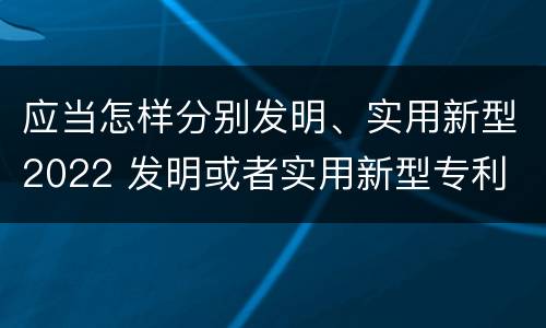 应当怎样分别发明、实用新型2022 发明或者实用新型专利