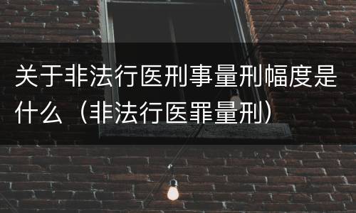 关于非法行医刑事量刑幅度是什么（非法行医罪量刑）