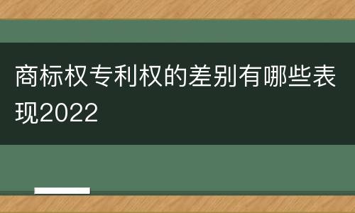 商标权专利权的差别有哪些表现2022
