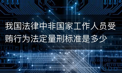 我国法律中非国家工作人员受贿行为法定量刑标准是多少