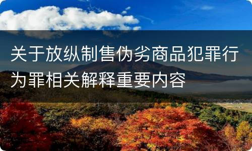 关于放纵制售伪劣商品犯罪行为罪相关解释重要内容