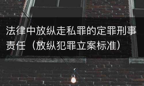 法律中放纵走私罪的定罪刑事责任（放纵犯罪立案标准）