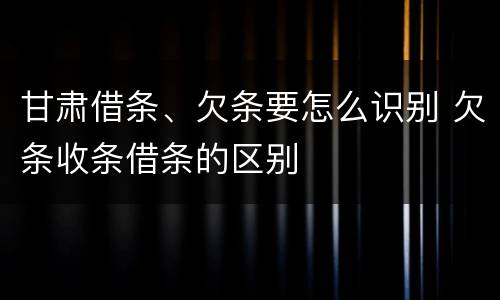 甘肃借条、欠条要怎么识别 欠条收条借条的区别