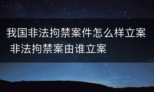 我国非法拘禁案件怎么样立案 非法拘禁案由谁立案